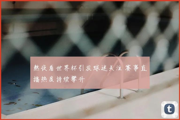 熬夜看世界杯引发球迷关注 赛事直播热度持续攀升