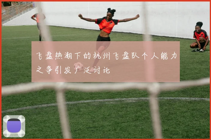 飞盘热潮下的杭州飞盘队个人能力之争引发广泛讨论