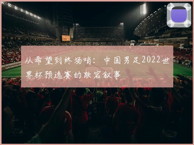 从希望到终场哨：中国男足2022世界杯预选赛的跌宕叙事
